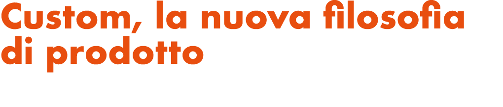 Custom, la nuova filosofia di prodotto